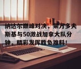 NGSPORTS-包含纳达尔巅峰对决，莱万多夫斯基与50激战加拿大队分钟，精彩发挥胜负难料！的词条